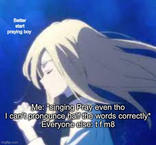 Ray better start praying boy | Me: *singing Pray even tho I can’t pronounce half the words correctly*
Everyone else: t f m8 | image tagged in ray better start praying boy | made w/ Imgflip meme maker