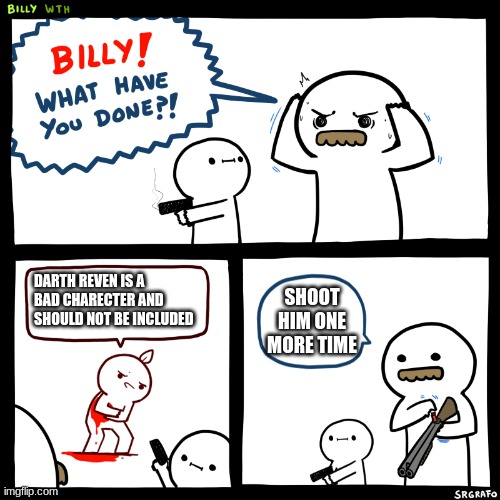 Billy, What Have You Done | DARTH REVEN IS A BAD CHARECTER AND SHOULD NOT BE INCLUDED; SHOOT HIM ONE MORE TIME | image tagged in billy what have you done | made w/ Imgflip meme maker