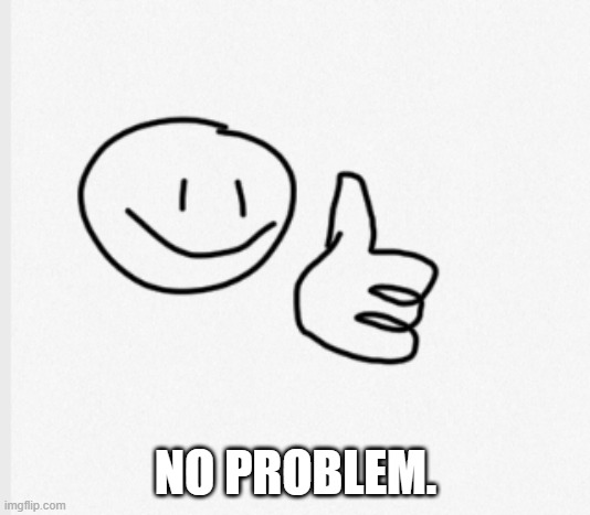 Drawing thumps up | NO PROBLEM. | image tagged in drawing thumps up | made w/ Imgflip meme maker