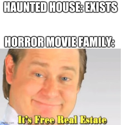 It's Free Real Estate | HAUNTED HOUSE: EXISTS; HORROR MOVIE FAMILY: | image tagged in it's free real estate | made w/ Imgflip meme maker