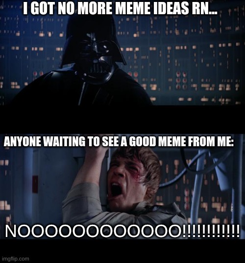 sorry my brain be empty rn | I GOT NO MORE MEME IDEAS RN... ANYONE WAITING TO SEE A GOOD MEME FROM ME:; NOOOOOOOOOOOO!!!!!!!!!!!! | image tagged in memes,star wars no | made w/ Imgflip meme maker