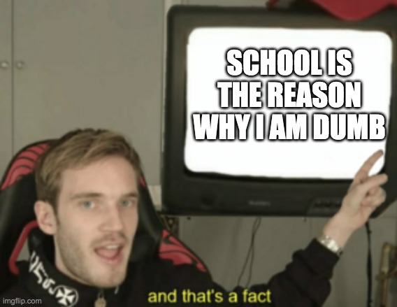 and that's a fact | SCHOOL IS THE REASON WHY I AM DUMB | image tagged in and that's a fact | made w/ Imgflip meme maker