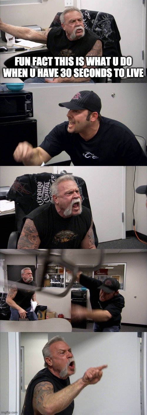 American Chopper Argument Meme | FUN FACT THIS IS WHAT U DO WHEN U HAVE 30 SECONDS TO LIVE | image tagged in memes,american chopper argument | made w/ Imgflip meme maker