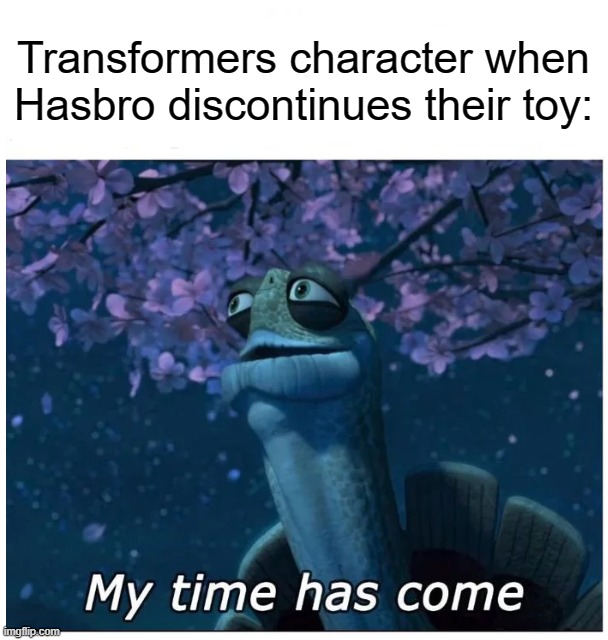 My time has come | Transformers character when Hasbro discontinues their toy: | image tagged in my time has come | made w/ Imgflip meme maker