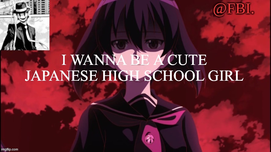 FBI temp | I WANNA BE A CUTE JAPANESE HIGH SCHOOL GIRL | image tagged in fbi temp | made w/ Imgflip meme maker