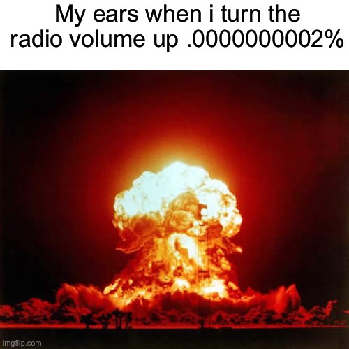 Nuclear Explosion | My ears when i turn the radio volume up .0000000002% | image tagged in memes,nuclear explosion | made w/ Imgflip meme maker