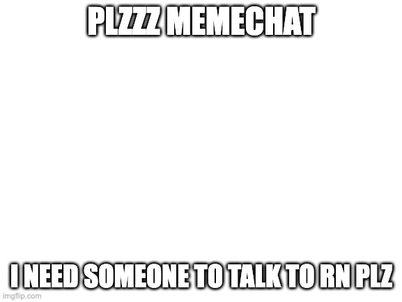 plz i rly need it i need mental help plzzz i have problem | PLZZZ MEMECHAT; I NEED SOMEONE TO TALK TO RN PLZ | image tagged in blank white template | made w/ Imgflip meme maker