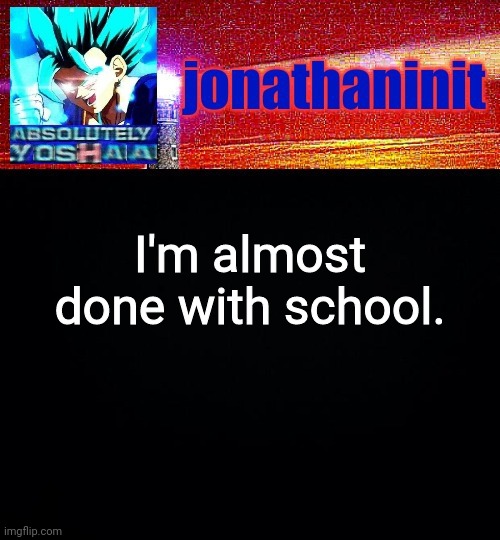 jonathaninit is absolutely yoshaa | I'm almost done with school. | image tagged in jonathaninit is absolutely yoshaa | made w/ Imgflip meme maker