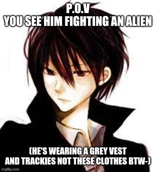 P.O.V
YOU SEE HIM FIGHTING AN ALIEN; (HE'S WEARING A GREY VEST AND TRACKIES NOT THESE CLOTHES BTW-) | made w/ Imgflip meme maker