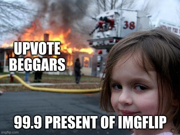 DONT UPVOTE BEG | UPVOTE BEGGARS; 99.9 PRESENT OF IMGFLIP | image tagged in memes,disaster girl | made w/ Imgflip meme maker