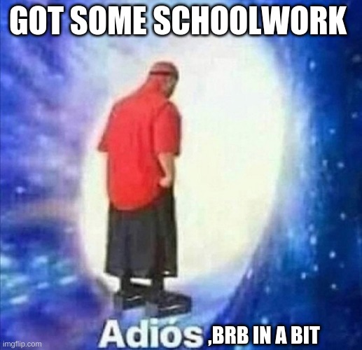 brb | GOT SOME SCHOOLWORK; ,BRB IN A BIT | image tagged in adios | made w/ Imgflip meme maker