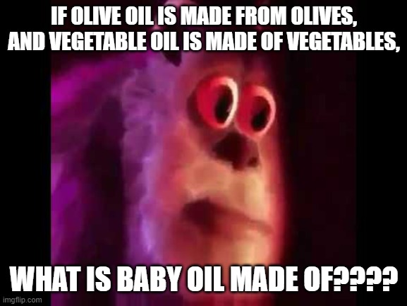 Sully Groan | IF OLIVE OIL IS MADE FROM OLIVES, AND VEGETABLE OIL IS MADE OF VEGETABLES, WHAT IS BABY OIL MADE OF???? | image tagged in sully groan | made w/ Imgflip meme maker
