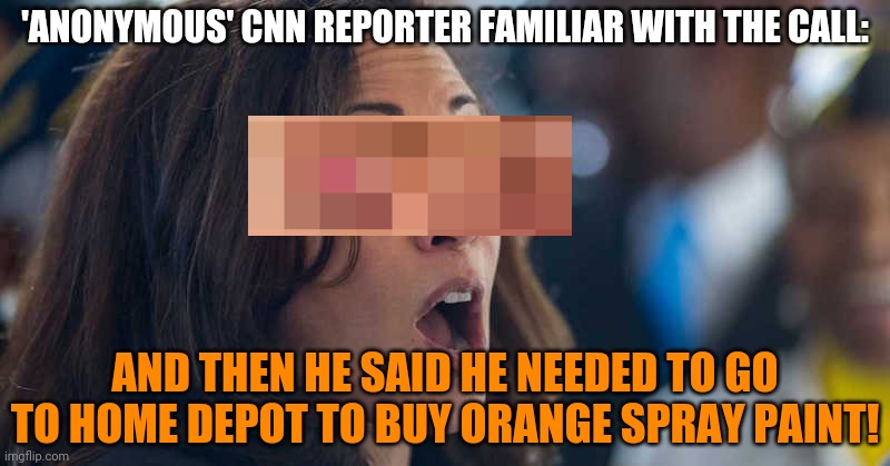 kamala harriss | 'ANONYMOUS' CNN REPORTER FAMILIAR WITH THE CALL: AND THEN HE SAID HE NEEDED TO GO TO HOME DEPOT TO BUY ORANGE SPRAY PAINT! | image tagged in kamala harriss | made w/ Imgflip meme maker