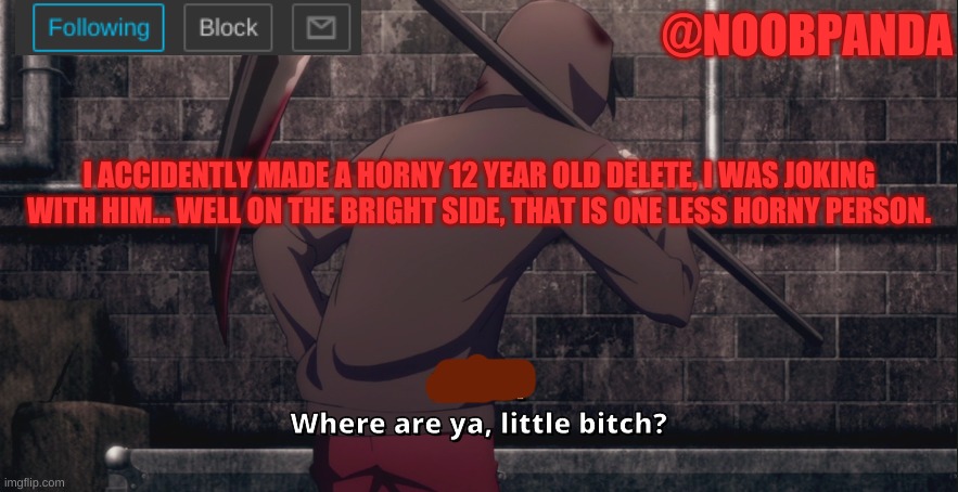 It isn´t my fault | I ACCIDENTLY MADE A HORNY 12 YEAR OLD DELETE, I WAS JOKING WITH HIM... WELL ON THE BRIGHT SIDE, THAT IS ONE LESS HORNY PERSON. | image tagged in noobpanda2 | made w/ Imgflip meme maker