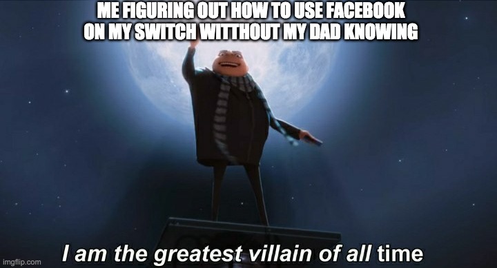 i am the greatest villain of all time | ME FIGURING OUT HOW TO USE FACEBOOK ON MY SWITCH WITTHOUT MY DAD KNOWING | image tagged in i am the greatest villain of all time | made w/ Imgflip meme maker