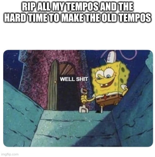 Well shit.  Spongebob edition | RIP ALL MY TEMPOS AND THE HARD TIME TO MAKE THE OLD TEMPOS | image tagged in well shit spongebob edition | made w/ Imgflip meme maker