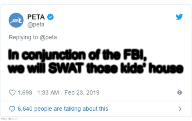 PETA Tweet | In conjunction of the FBI, we will SWAT those kids' house | image tagged in peta tweet | made w/ Imgflip meme maker