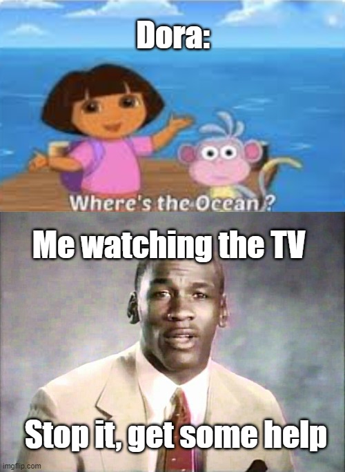 lol this was better in my head | Dora:; Me watching the TV; Stop it, get some help | image tagged in stop it get some help | made w/ Imgflip meme maker