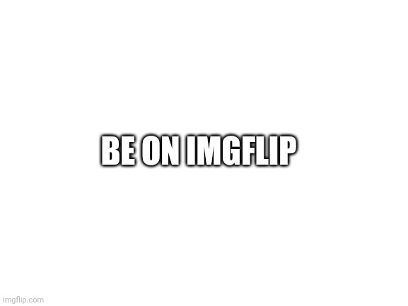 Blank White Template | BE ON IMGFLIP | image tagged in blank white template | made w/ Imgflip meme maker