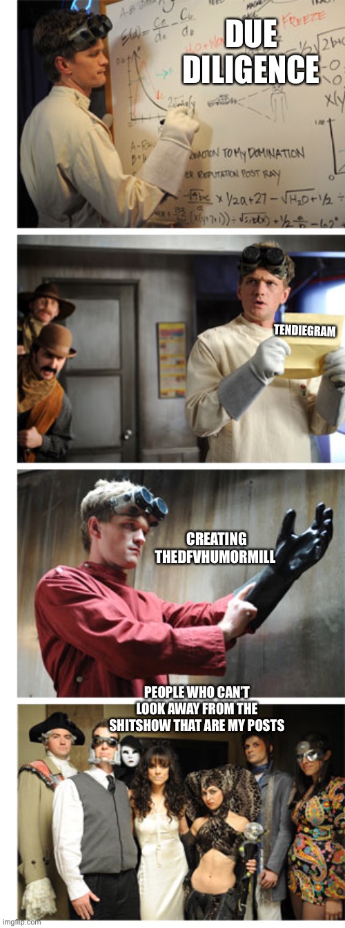 DUE DILIGENCE; TENDIEGRAM; CREATING THEDFVHUMORMILL; PEOPLE WHO CAN’T LOOK AWAY FROM THE SHITSHOW THAT ARE MY POSTS | made w/ Imgflip meme maker
