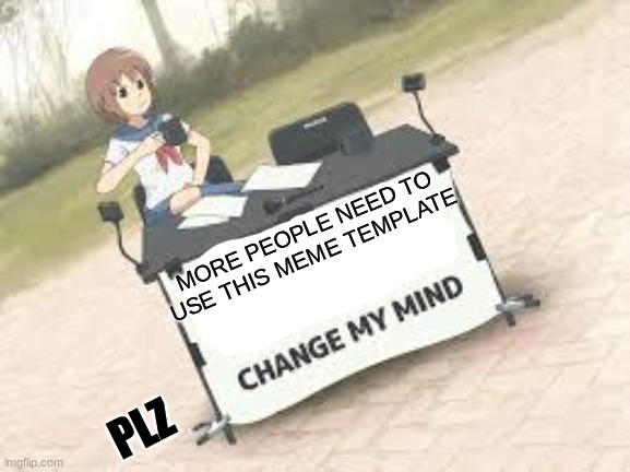 anime change my mind | MORE PEOPLE NEED TO USE THIS MEME TEMPLATE; PLZ | image tagged in anime change my mind | made w/ Imgflip meme maker