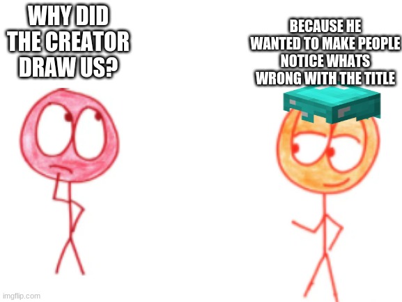 mincreft |  BECAUSE HE WANTED TO MAKE PEOPLE NOTICE WHATS WRONG WITH THE TITLE; WHY DID THE CREATOR DRAW US? | image tagged in blank white template | made w/ Imgflip meme maker