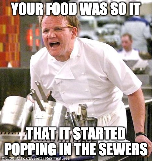 Chef Gordon Ramsay Meme | YOUR FOOD WAS SO IT THAT IT STARTED POPPING IN THE SEWERS | image tagged in memes,chef gordon ramsay | made w/ Imgflip meme maker