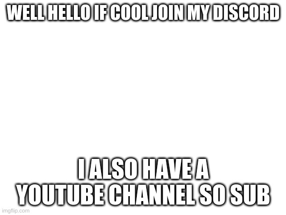 Blank White Template | WELL HELLO IF COOL JOIN MY DISCORD; I ALSO HAVE A YOUTUBE CHANNEL SO SUB | image tagged in blank white template | made w/ Imgflip meme maker