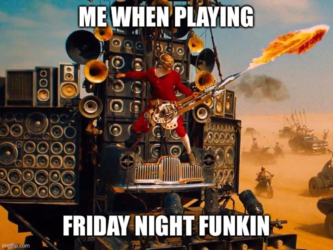 Vibin | ME WHEN PLAYING; FRIDAY NIGHT FUNKIN | image tagged in fury road guitar guy awesome | made w/ Imgflip meme maker