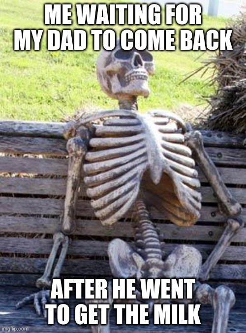 Getting the milk | ME WAITING FOR MY DAD TO COME BACK; AFTER HE WENT TO GET THE MILK | image tagged in memes,waiting skeleton,getting the milk | made w/ Imgflip meme maker