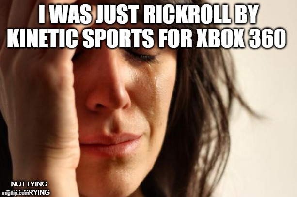 I was just playing and suddenly I heard I would never give you up... | I WAS JUST RICKROLL BY KINETIC SPORTS FOR XBOX 360; NOT LYING JUST CRYING | image tagged in memes,first world problems | made w/ Imgflip meme maker
