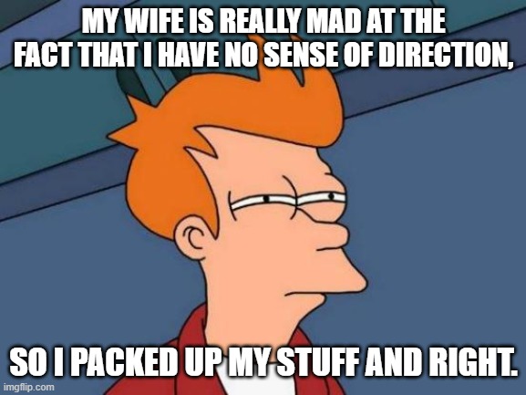 Futurama Fry | MY WIFE IS REALLY MAD AT THE FACT THAT I HAVE NO SENSE OF DIRECTION, SO I PACKED UP MY STUFF AND RIGHT. | image tagged in memes,futurama fry | made w/ Imgflip meme maker