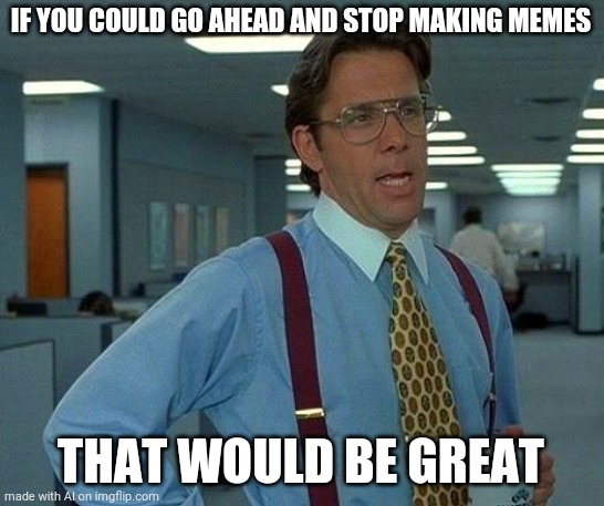 I clicked it til it told me to stop! | IF YOU COULD GO AHEAD AND STOP MAKING MEMES; THAT WOULD BE GREAT | image tagged in memes,that would be great,ai meme,stop it | made w/ Imgflip meme maker