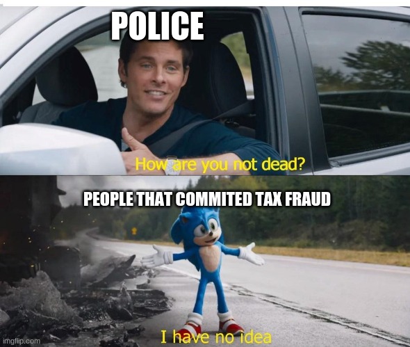 sonic how are you not dead | POLICE; PEOPLE THAT COMMITED TAX FRAUD | image tagged in sonic how are you not dead | made w/ Imgflip meme maker