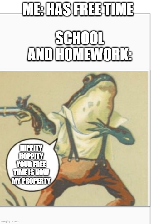 Hippity Hoppity (blank) | ME: HAS FREE TIME SCHOOL AND HOMEWORK: HIPPITY HOPPITY YOUR FREE TIME IS NOW MY PROPERTY | image tagged in hippity hoppity blank | made w/ Imgflip meme maker