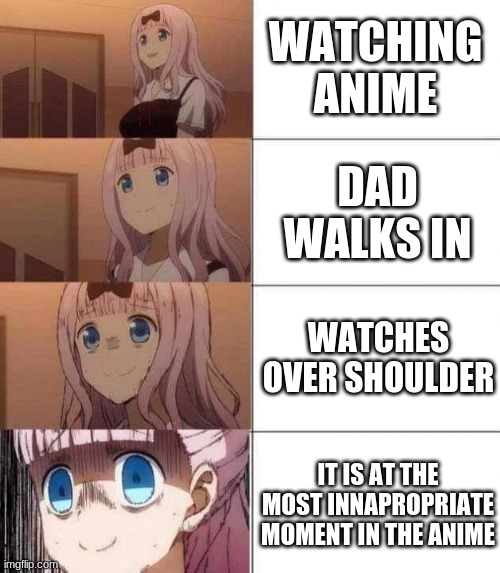 this happens every time, upvote if you have the name problem | WATCHING ANIME; DAD WALKS IN; WATCHES OVER SHOULDER; IT IS AT THE MOST INNAPROPRIATE MOMENT IN THE ANIME | image tagged in chika template | made w/ Imgflip meme maker