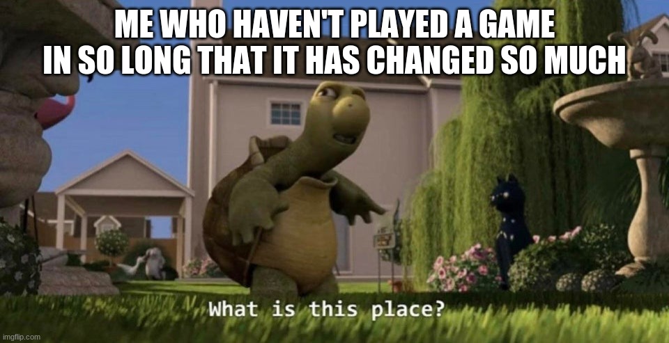 What is this place | ME WHO HAVEN'T PLAYED A GAME IN SO LONG THAT IT HAS CHANGED SO MUCH | image tagged in what is this place | made w/ Imgflip meme maker