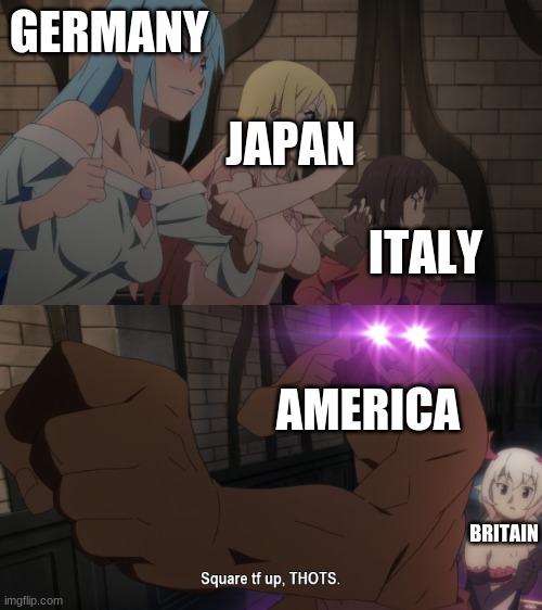 HISTORY MEME | GERMANY; JAPAN; ITALY; AMERICA; BRITAIN | image tagged in square tf up thots | made w/ Imgflip meme maker