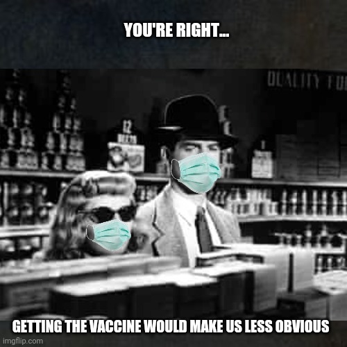 Once Upon A Time... | YOU'RE RIGHT... GETTING THE VACCINE WOULD MAKE US LESS OBVIOUS | image tagged in covid 19,vaccines,face mask,double indemnity,funny memes | made w/ Imgflip meme maker