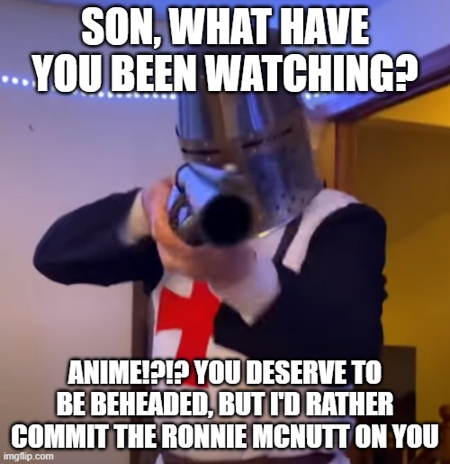 Bread Boys Shotgun | SON, WHAT HAVE YOU BEEN WATCHING? ANIME!?!? YOU DESERVE TO BE BEHEADED, BUT I'D RATHER COMMIT THE RONNIE MCNUTT ON YOU | image tagged in bread boys shotgun | made w/ Imgflip meme maker