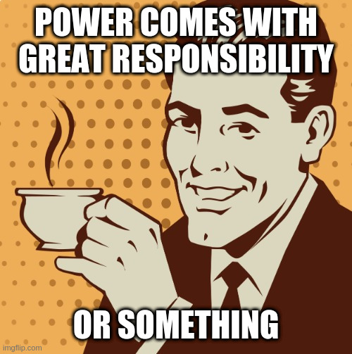 Mug approval | POWER COMES WITH GREAT RESPONSIBILITY; OR SOMETHING | image tagged in mug approval | made w/ Imgflip meme maker