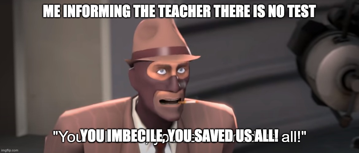 You imbecile you've doomed us all! | ME INFORMING THE TEACHER THERE IS NO TEST YOU IMBECILE, YOU SAVED US ALL! | image tagged in you imbecile you've doomed us all | made w/ Imgflip meme maker