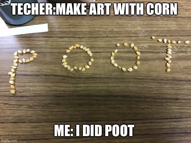 Oololo | TECHER:MAKE ART WITH CORN; ME: I DID POOT | image tagged in art | made w/ Imgflip meme maker