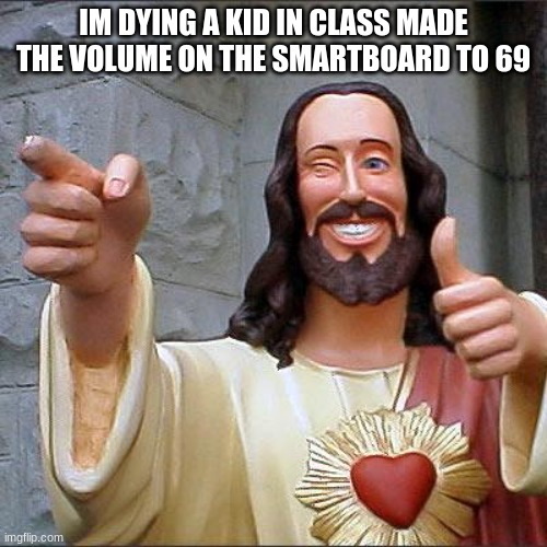 Buddy Christ Meme | IM DYING A KID IN CLASS MADE THE VOLUME ON THE SMARTBOARD TO 69 | image tagged in memes,buddy christ | made w/ Imgflip meme maker