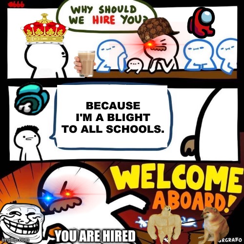 Welcome Aboard | BECAUSE I'M A BLIGHT TO ALL SCHOOLS. YOU ARE HIRED | image tagged in welcome aboard | made w/ Imgflip meme maker