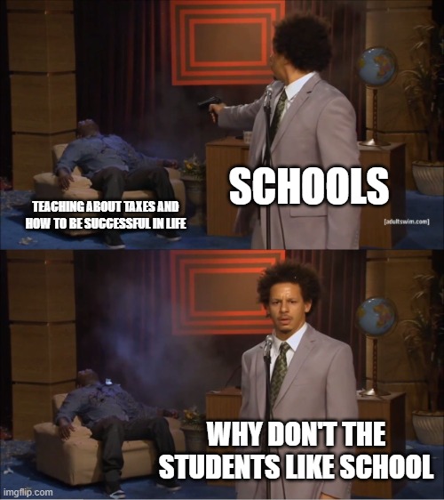 Who Killed Hannibal Meme | SCHOOLS; TEACHING ABOUT TAXES AND HOW TO BE SUCCESSFUL IN LIFE; WHY DON'T THE STUDENTS LIKE SCHOOL | image tagged in memes,who killed hannibal | made w/ Imgflip meme maker
