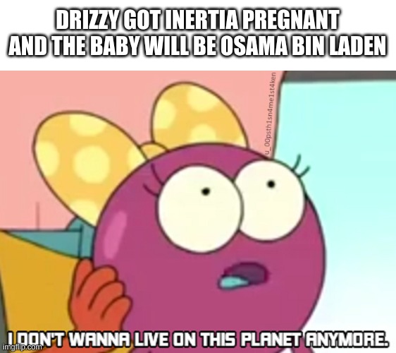 tf- | DRIZZY GOT INERTIA PREGNANT AND THE BABY WILL BE OSAMA BIN LADEN | image tagged in memes,funny,wtf | made w/ Imgflip meme maker