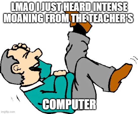 oop he gonna get caught | LMAO I JUST HEARD INTENSE MOANING FROM THE TEACHER'S; COMPUTER | image tagged in old man lmao | made w/ Imgflip meme maker