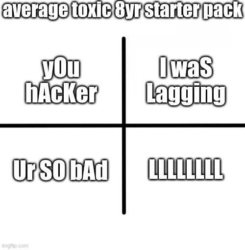 these 8yrs are annoying | average toxic 8yr starter pack; I waS Lagging; yOu hAcKer; Ur SO bAd; LLLLLLLL | image tagged in memes,blank starter pack | made w/ Imgflip meme maker