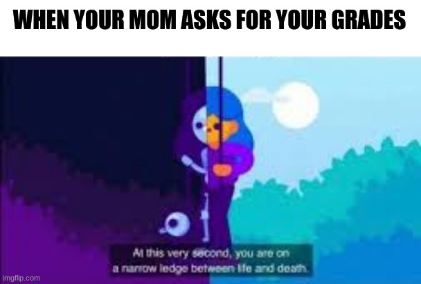 At this very second, you are on a narrow ledge between life and | WHEN YOUR MOM ASKS FOR YOUR GRADES | image tagged in at this very second you are on a narrow ledge between life and | made w/ Imgflip meme maker